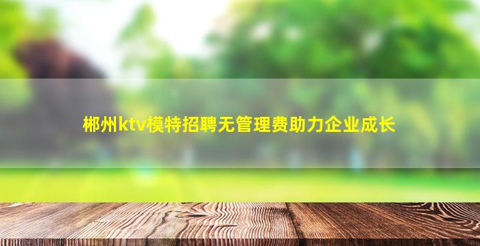 郴州ktv模特招聘无管理费助力企业成长
